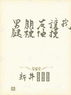 男朋友让我打开腿被他摸