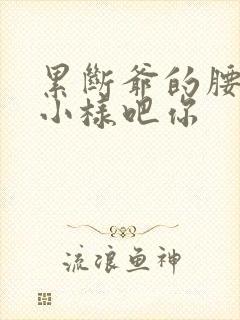 累断爷的腰by小样吧你