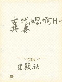 古代嗯啊H爹爹共妻