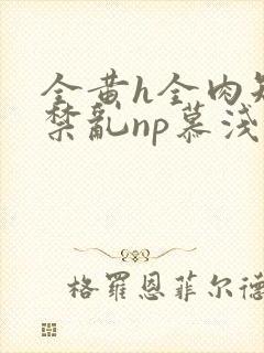 全黄h全肉短篇禁乱np慕浅浅