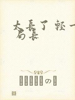 太长了 轻一点 局长