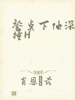 餐桌下他深深顶撞H