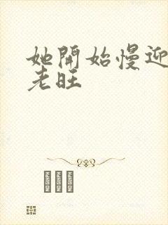 她开始慢迎迎合老旺