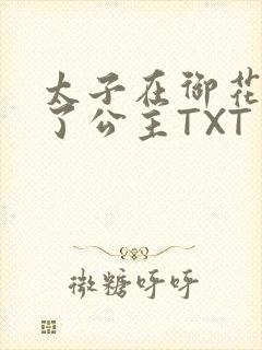 太子在御花园要了公主TXT