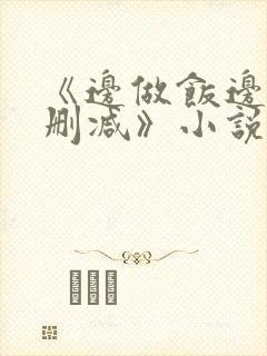 《边做饭边躁无删减》小说