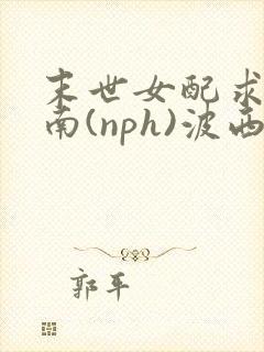 末世女配求生指南(nph)波西米亚