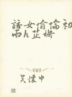 诱女偷伦初尝云雨h芷姗