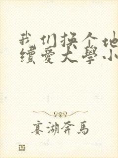我们换个地方继续爱大学小说