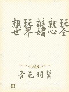 想玩谁就玩谁的世界媚心全文阅读