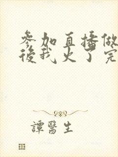 参加直播做综艺后我火了完整版