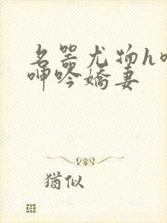 名器尤物h喷汁呻吟娇妻