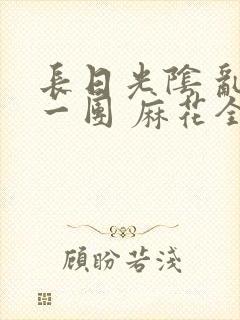 长日光阴 乱作一团 麻花全文无删减