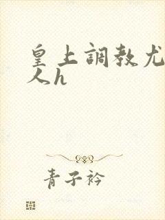 皇上调教尤物美人h