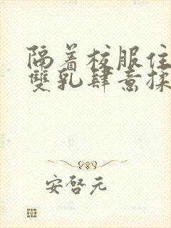 隔着校服住她的双乳肆意揉