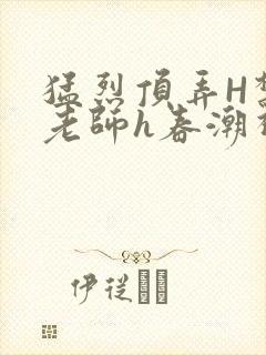 猛烈顶弄H禁欲老师h春潮视频