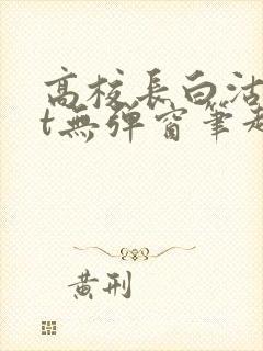 高校长白沽txt无弹窗笔趣阁