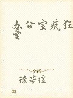 办公室疯狂做欲爱