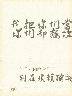 我把你们当敌人你们却想攻略我