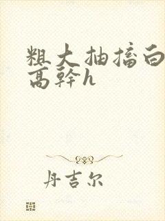 粗大抽搐白浊h高干h