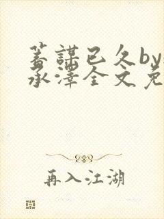 蓄谋已久by魏承泽全文免费笔趣阁