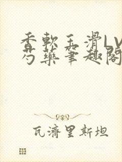 香软玉滑LVL芍药笔趣阁