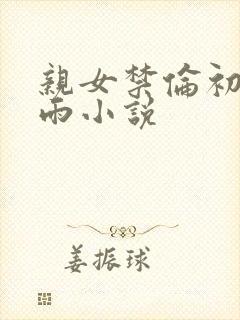 亲女禁伦初尝云雨小说