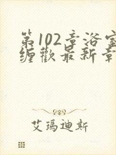 第102章浴室缠欢最新章节更新时间