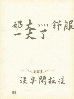 奶大灬舒服灬太一大了