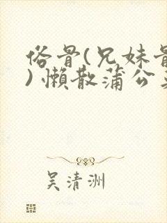 俗骨(兄妹骨科) 懒散蒲公英结局