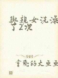 与亲女洗澡时伦了2次