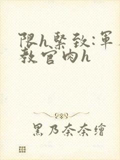 限h紧致:军人教官肉h