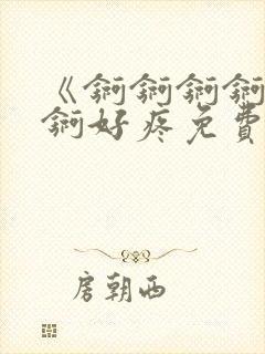 《锕锕锕锕锕锕锕好疼免费视频》