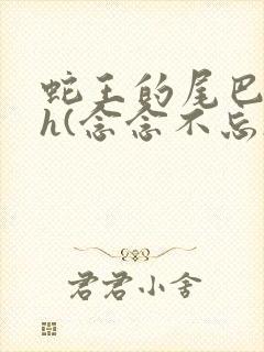 蛇王的尾巴高ah(念念不忘)小说
