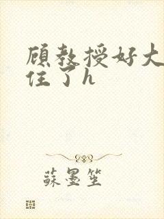 顾教授好大含不住了h