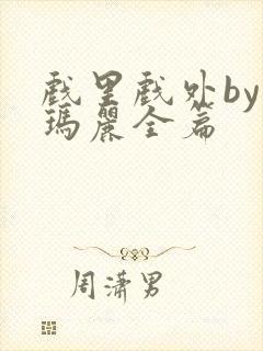 戏里戏外by苏玛丽全篇