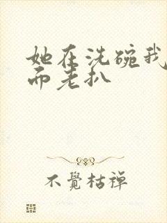 她在洗碗我在后面老扒