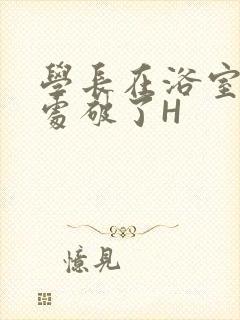学长在浴室把我处破了H
