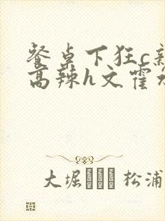 餐桌下狂c亲女高辣h文霍水