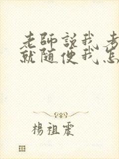 老师说我考好了就随便我怎样