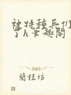 被特种兵们肉晕了h笔趣阁