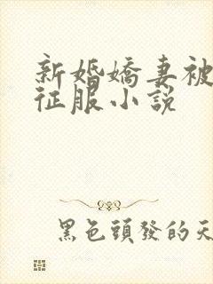 新婚娇妻被巨茎征服小说