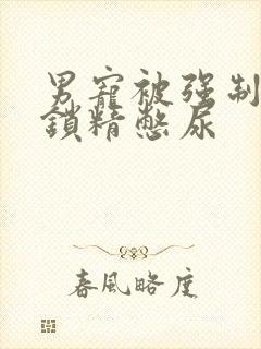 男宠被强制灌水锁精憋尿