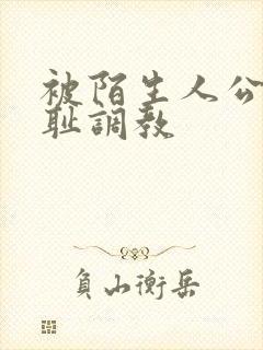 被陌生人公开羞耻调教