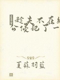 巜趁夫不在给给公侵犯了一天