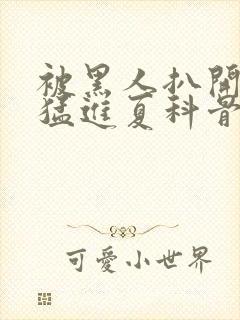 被黑人扒开双腿猛进夏科骨科