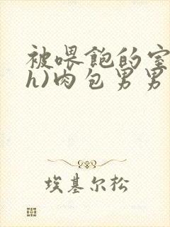 被喂饱的室友(h)肉包男男