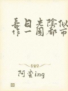 长日光阴似箭乱作一团都市言情