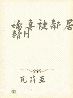 娇妻被邻居灌满精H