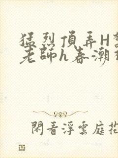 猛烈顶弄H禁欲老师h春潮视频