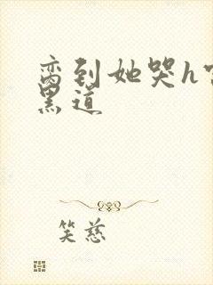 脔到她哭h宫交黑道